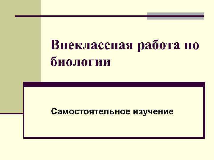 Внеклассная работа по биологии Самостоятельное изучение 