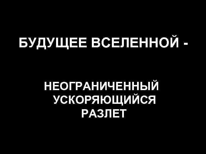 БУДУЩЕЕ ВСЕЛЕННОЙ НЕОГРАНИЧЕННЫЙ УСКОРЯЮЩИЙСЯ РАЗЛЕТ 