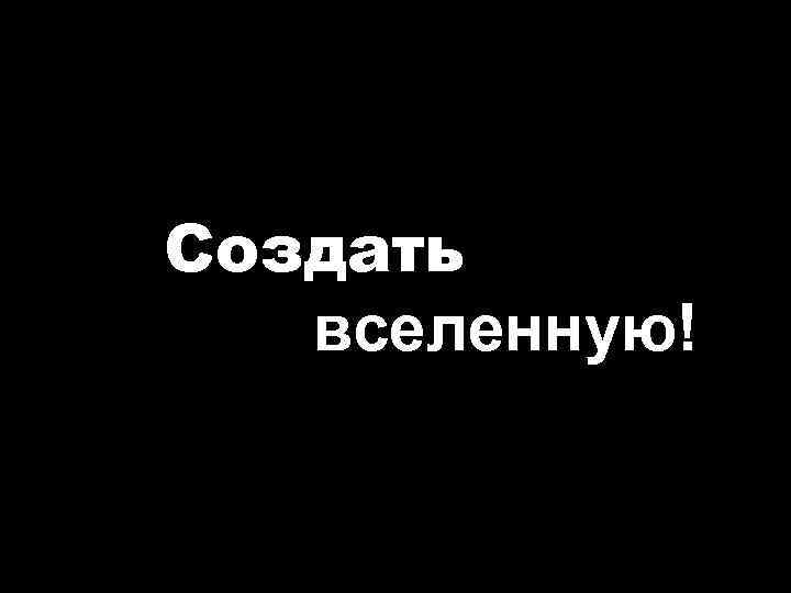  Создать вселенную! 