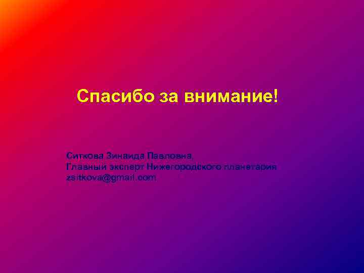 Спасибо за внимание! Ситкова Зинаида Павловна, Главный эксперт Нижегородского планетария zsitkova@gmail. com 