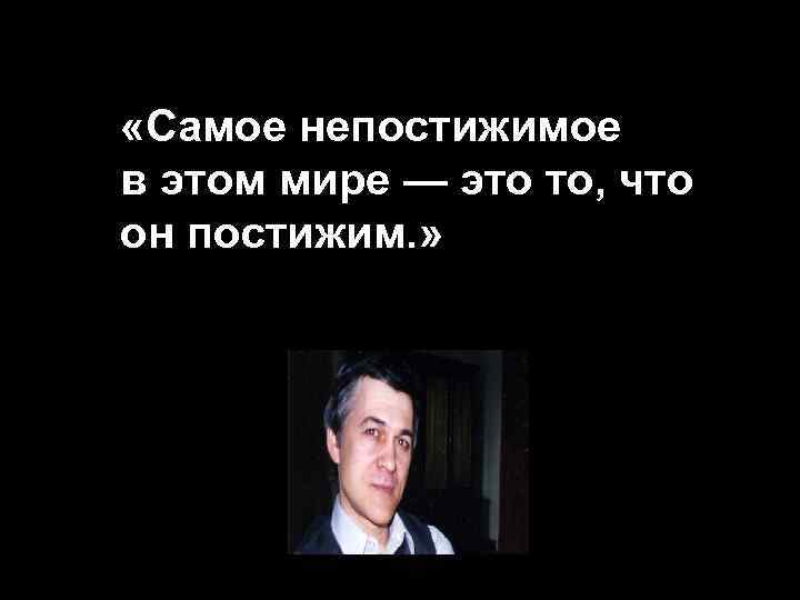  «Самое непостижимое в этом мире — это то, что он постижим. » 