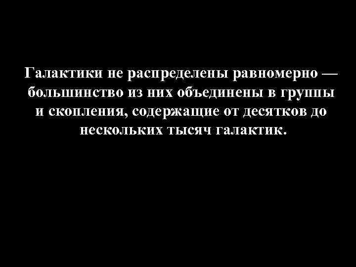 Галактики не распределены равномерно — большинство из них объединены в группы и скопления, содержащие