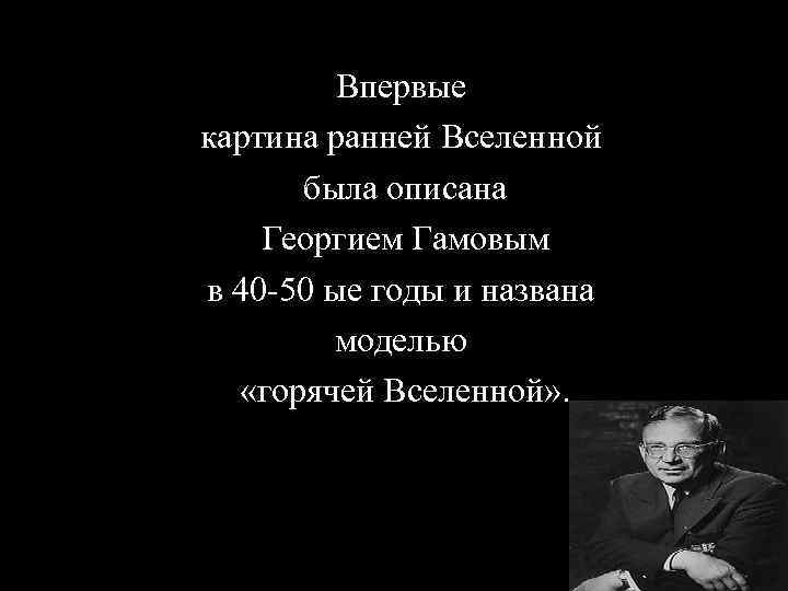 Впервые картина ранней Вселенной была описана Георгием Гамовым в 40 -50 ые годы и