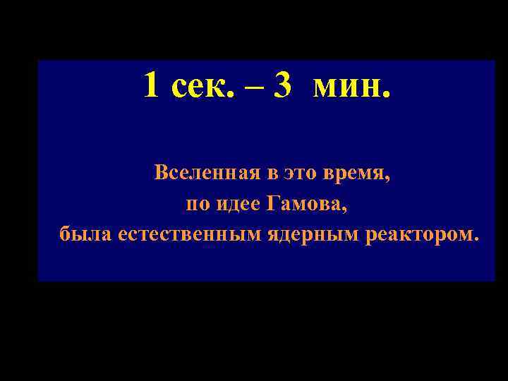 1 сек. – 3 мин. Вселенная в это время, по идее Гамова, была естественным
