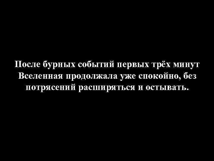 После бурных событий первых трёх минут Вселенная продолжала уже спокойно, без потрясений расширяться и