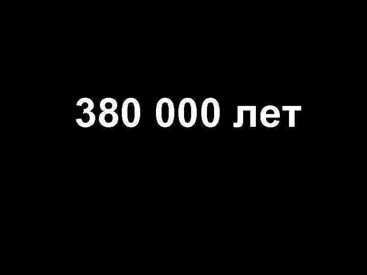 380 000 лет 