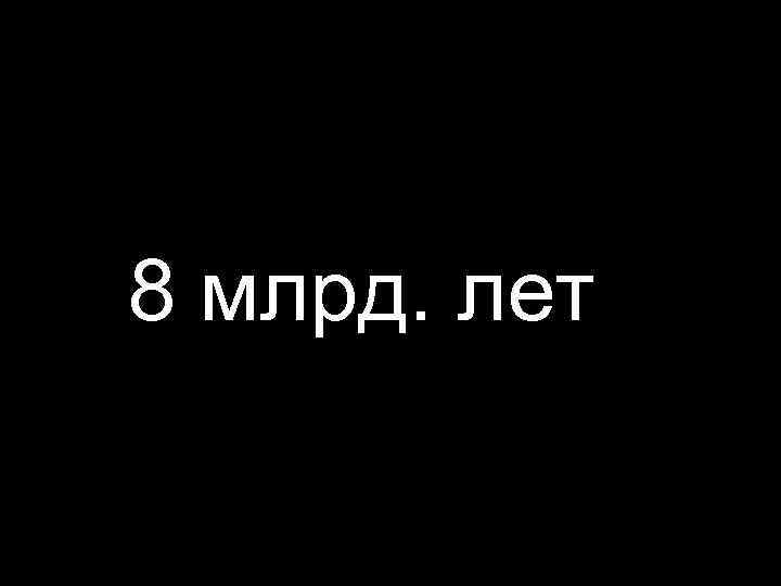 8 млрд. лет 