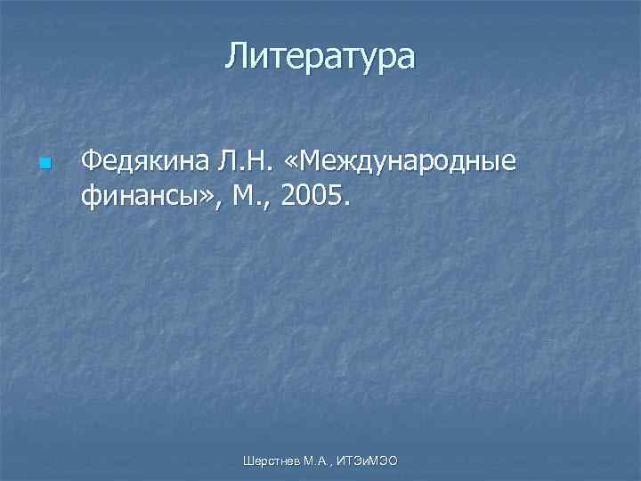    Литература n  Федякина Л. Н.  «Международные финансы» , М.