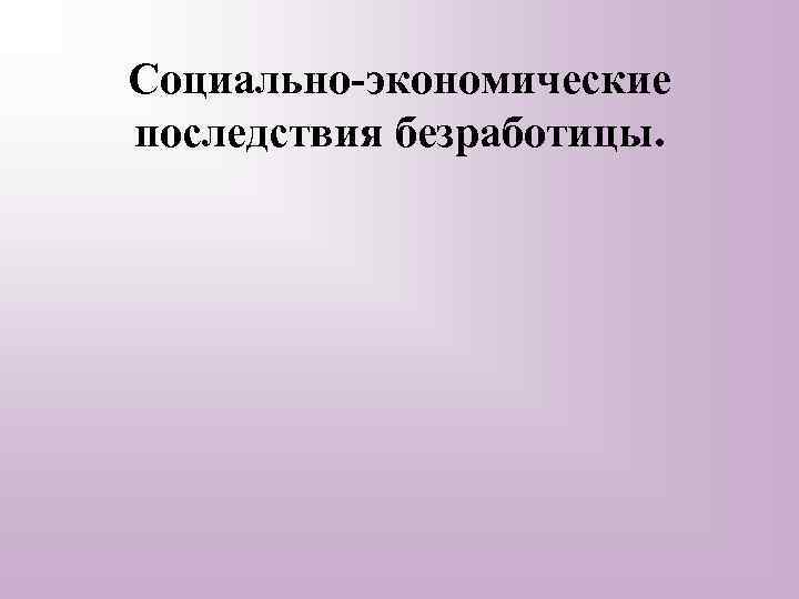 Социально-экономические последствия безработицы. 