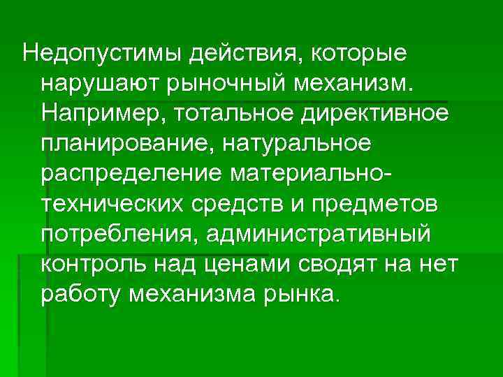 Недопустимы действия, которые нарушают рыночный механизм. Например, тотальное директивное планирование, натуральное распределение материальнотехнических средств