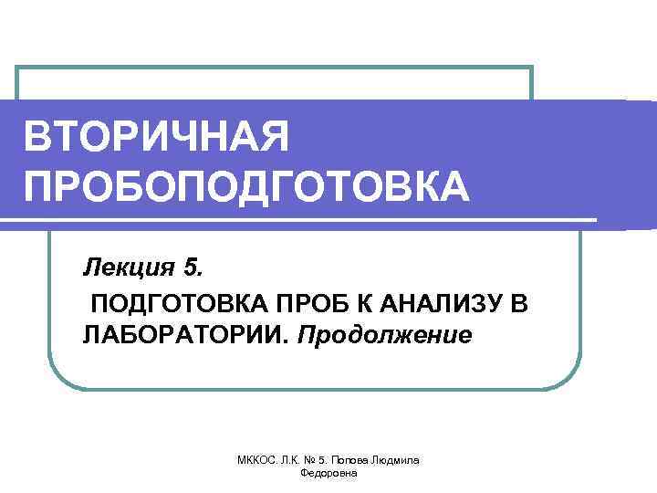 ВТОРИЧНАЯ ПРОБОПОДГОТОВКА Лекция 5. ПОДГОТОВКА ПРОБ К АНАЛИЗУ В ЛАБОРАТОРИИ. Продолжение МККОС. Л. К.