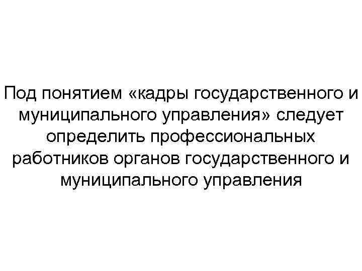 Под понятием «кадры государственного и муниципального управления» следует определить профессиональных работников органов государственного и