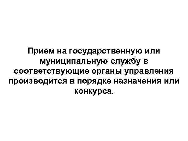 Прием на государственную или муниципальную службу в соответствующие органы управления производится в порядке назначения