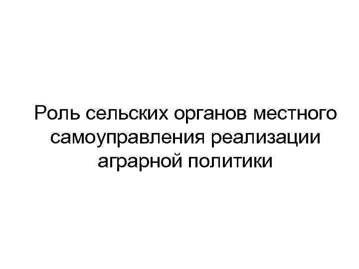 Роль сельских органов местного самоуправления реализации аграрной политики 