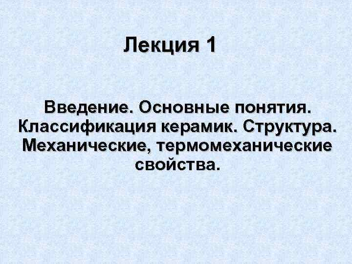 Лекция 1 Введение. Основные понятия. Классификация керамик. Структура. Механические, термомеханические свойства 