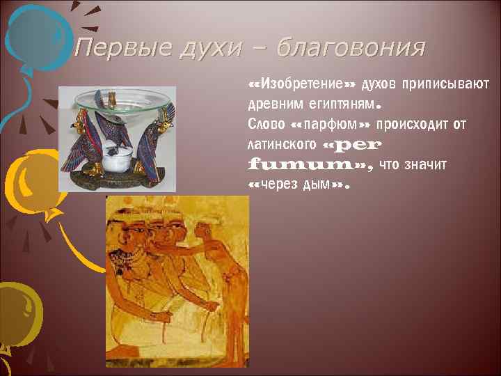 Первые духи – благовония «Изобретение» духов приписывают древним египтяням. Слово «парфюм» происходит от латинского