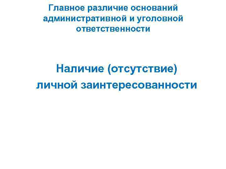 Главное различие оснований административной и уголовной ответственности Наличие (отсутствие) личной заинтересованности 