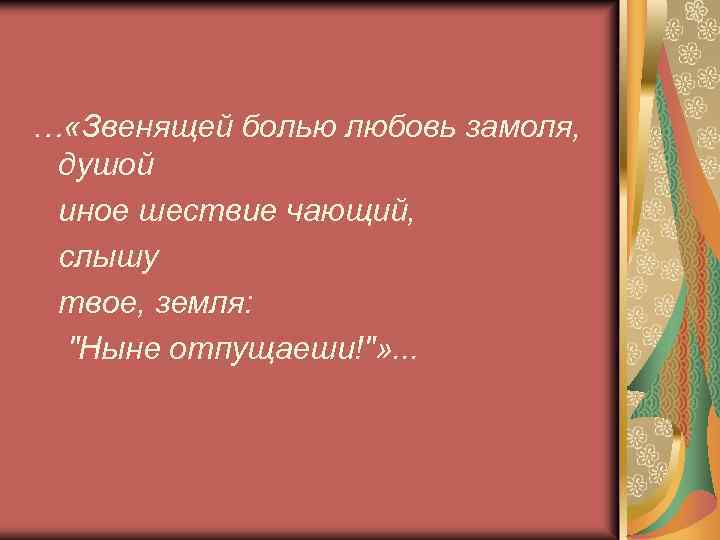 … «Звенящей болью любовь замоля, душой иное шествие чающий, слышу твое, земля: "Ныне отпущаеши!"»