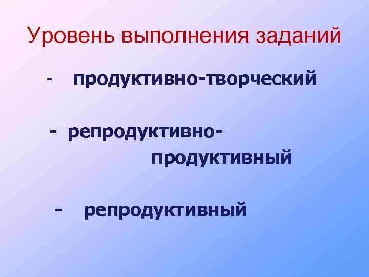 Уровень выполнения заданий продуктивно-творческий - - репродуктивнопродуктивный - репродуктивный 