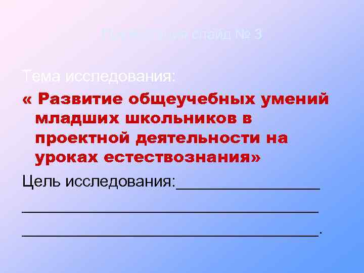 Презентация слайд № 3 Тема исследования: « Развитие общеучебных умений младших школьников в проектной