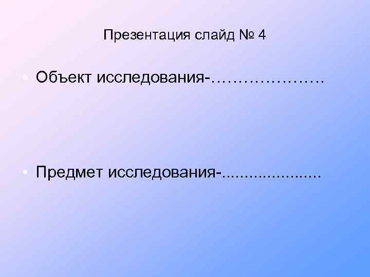 Презентация слайд № 4 • Объект исследования-………………… • Предмет исследования-. . . . .