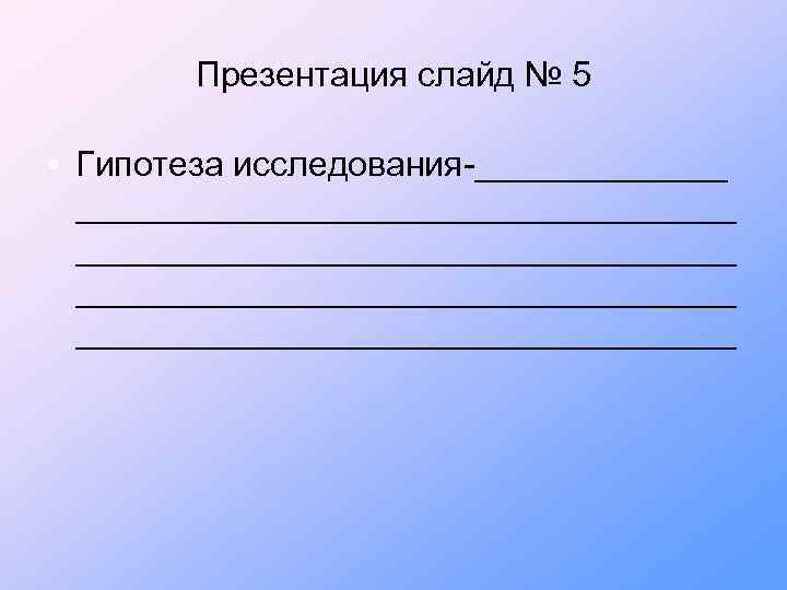 Презентация слайд № 5 • Гипотеза исследования-_________________________________________ 