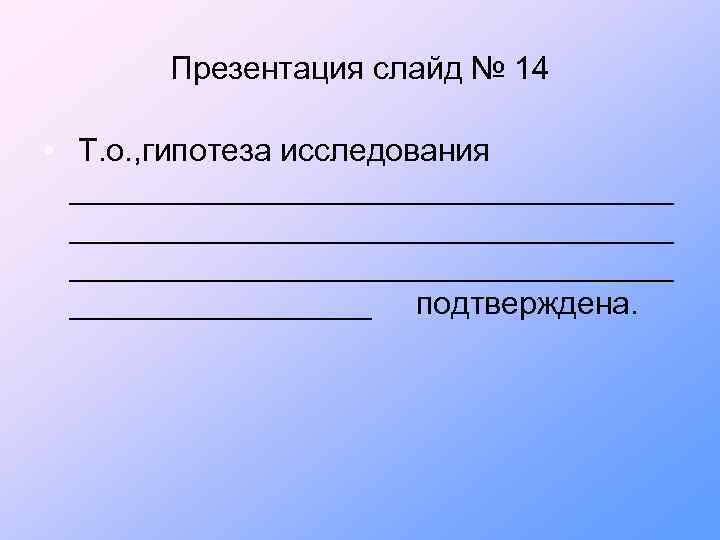Презентация слайд № 14 • Т. о. , гипотеза исследования __________________________________ _________ подтверждена. 