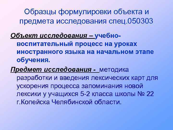 Образцы формулировки объекта и предмета исследования спец. 050303 Объект исследования – учебновоспитательный процесс на