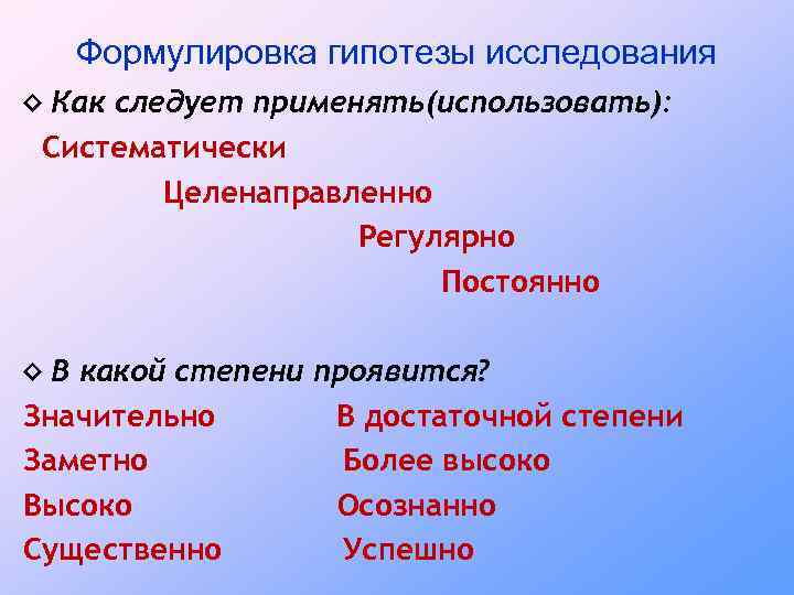 Формулировка гипотезы исследования ◊ Как следует применять(использовать): Систематически Целенаправленно Регулярно Постоянно ◊ В какой