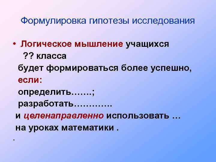 Формулировка гипотезы исследования • Логическое мышление учащихся ? ? класса будет формироваться более успешно,