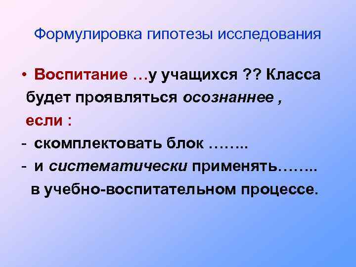 Формулировка гипотезы исследования • Воспитание …у учащихся ? ? Класса будет проявляться осознаннее ,
