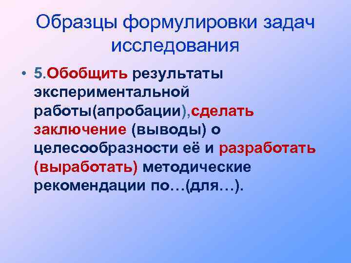 Образцы формулировки задач исследования • 5. Обобщить результаты экспериментальной работы(апробации), сделать заключение (выводы) о