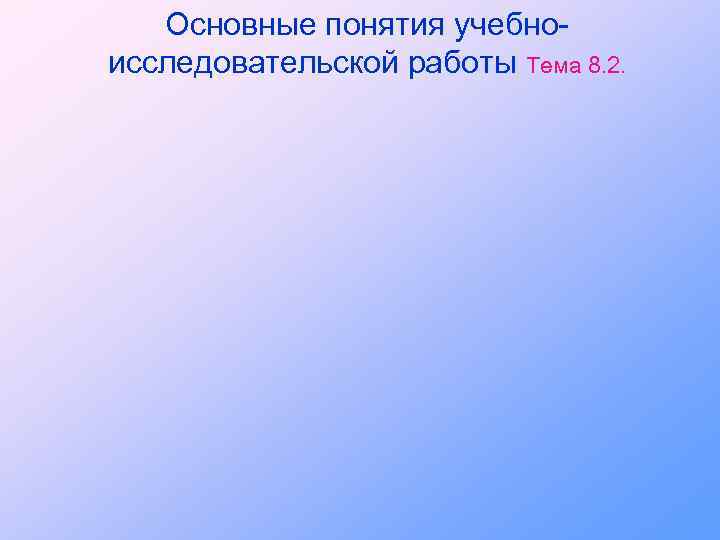 Основные понятия учебноисследовательской работы Тема 8. 2. 