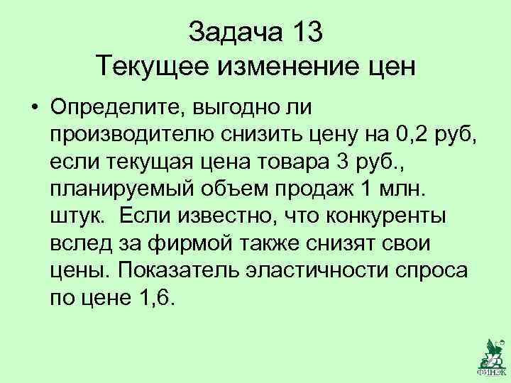 Задача 13 Текущее изменение цен • Определите, выгодно ли производителю снизить цену на 0,