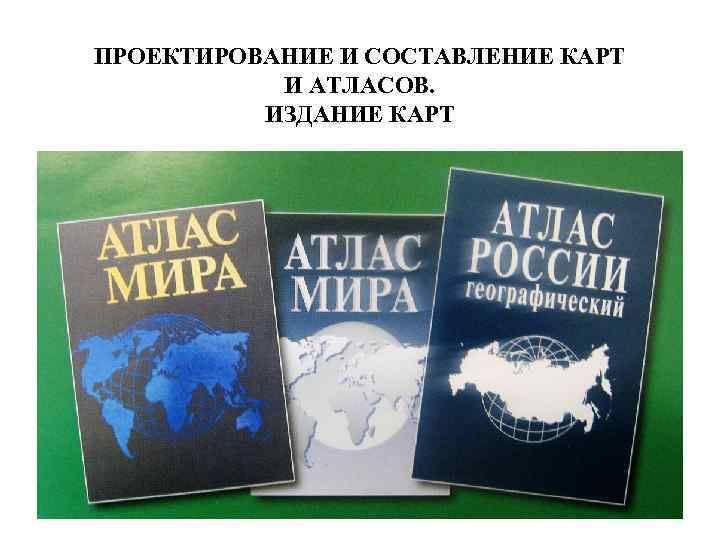 ПРОЕКТИРОВАНИЕ И СОСТАВЛЕНИЕ КАРТ И АТЛАСОВ. ИЗДАНИЕ КАРТ 