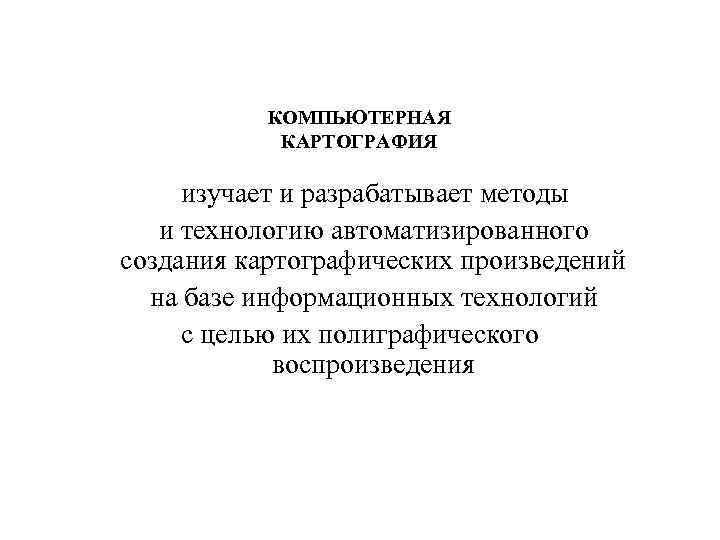 КОМПЬЮТЕРНАЯ КАРТОГРАФИЯ изучает и разрабатывает методы и технологию автоматизированного создания картографических произведений на базе