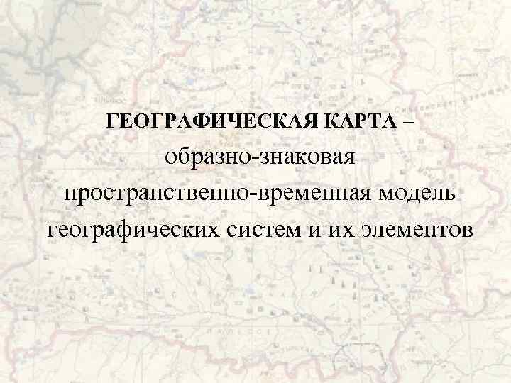 ГЕОГРАФИЧЕСКАЯ КАРТА – образно-знаковая пространственно-временная модель географических систем и их элементов 