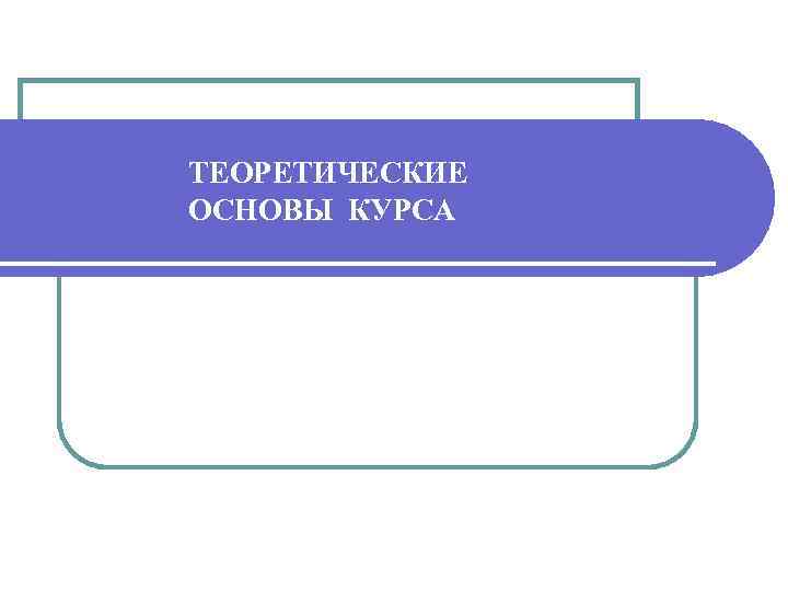 ТЕОРЕТИЧЕСКИЕ ОСНОВЫ КУРСА 