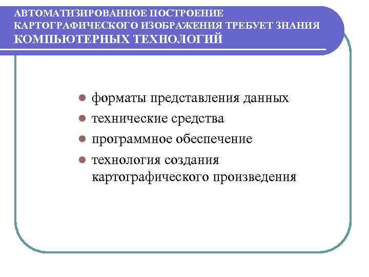 АВТОМАТИЗИРОВАННОЕ ПОСТРОЕНИЕ КАРТОГРАФИЧЕСКОГО ИЗОБРАЖЕНИЯ ТРЕБУЕТ ЗНАНИЯ КОМПЬЮТЕРНЫХ ТЕХНОЛОГИЙ форматы представления данных l технические средства