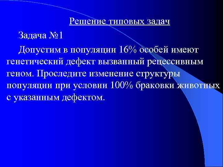 Решение типовых задач Задача № 1 Допустим в популяции 16% особей имеют генетический дефект