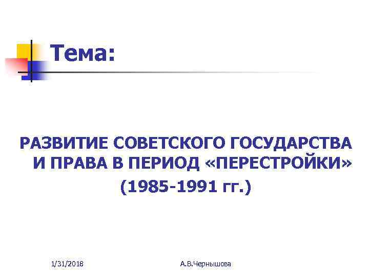 Тема: РАЗВИТИЕ СОВЕТСКОГО ГОСУДАРСТВА И ПРАВА В ПЕРИОД «ПЕРЕСТРОЙКИ» (1985 -1991 гг. ) 1/31/2018