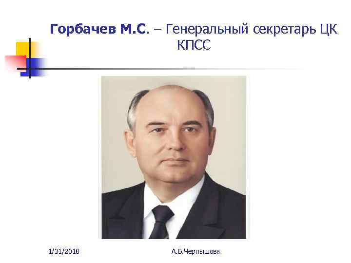 Горбачев М. С. – Генеральный секретарь ЦК КПСС 1/31/2018 А. В. Чернышова 
