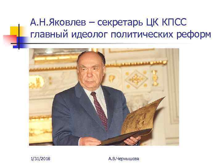 А. Н. Яковлев – секретарь ЦК КПСС главный идеолог политических реформ 1/31/2018 А. В.