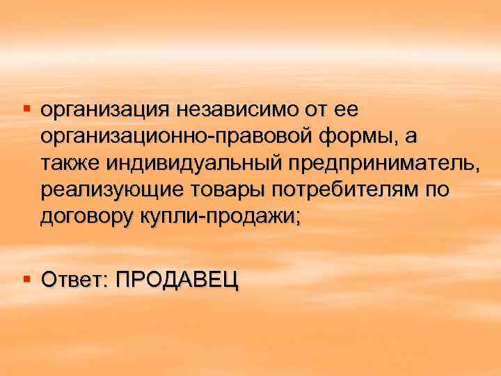 § организация независимо от ее организационно-правовой формы, а также индивидуальный предприниматель, реализующие товары потребителям