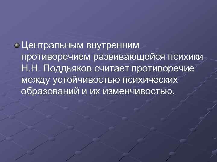 Центральным внутренним противоречием развивающейся психики Н. Н. Поддьяков считает противоречие между устойчивостью психических образований
