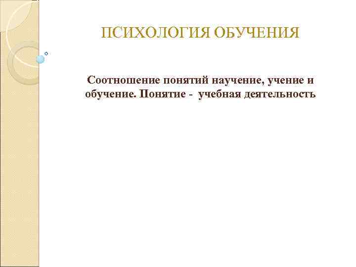 ПСИХОЛОГИЯ ОБУЧЕНИЯ Соотношение понятий научение, учение и обучение. Понятие учебная деятельность 