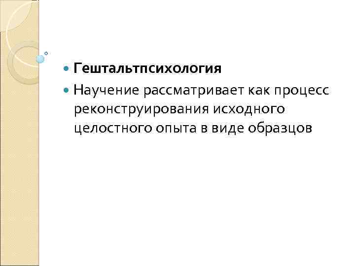  Гештальтпсихология Научение рассматривает как процесс реконструирования исходного целостного опыта в виде образцов 