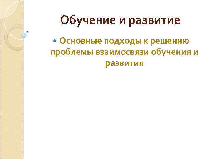 Обучение и развитие Основные подходы к решению проблемы взаимосвязи обучения и развития 