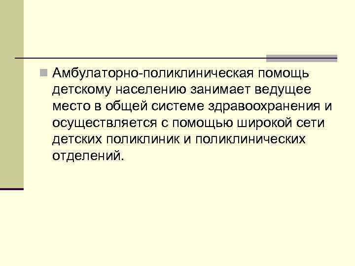 n Амбулаторно-поликлиническая помощь детскому населению занимает ведущее место в общей системе здравоохранения и осуществляется