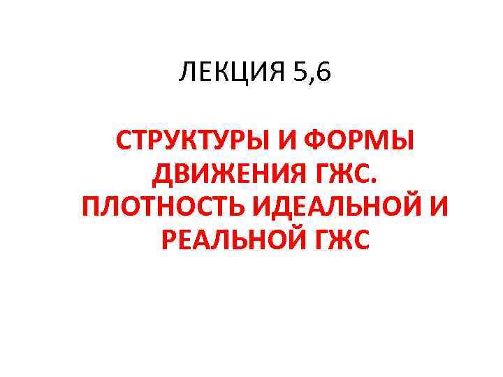 ЛЕКЦИЯ 5, 6 СТРУКТУРЫ И ФОРМЫ ДВИЖЕНИЯ ГЖС. ПЛОТНОСТЬ ИДЕАЛЬНОЙ И РЕАЛЬНОЙ ГЖС 